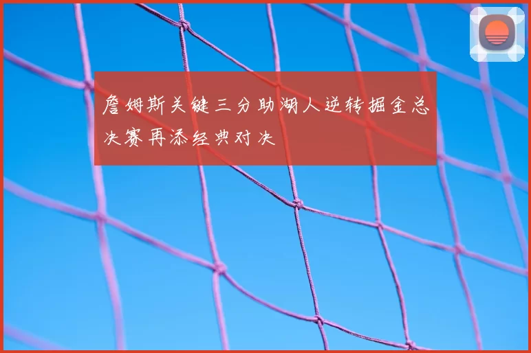 詹姆斯关键三分助湖人逆转掘金总决赛再添经典对决