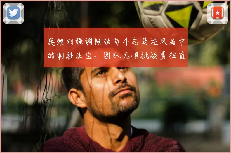奥赖利强调韧劲与斗志是逆风局中的制胜法宝，团队无惧挑战勇往直前