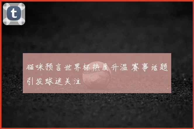 猫咪预言世界杯热度升温 赛事话题引发球迷关注
