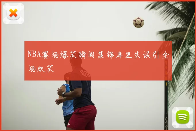 NBA赛场爆笑瞬间集锦库里失误引全场欢笑