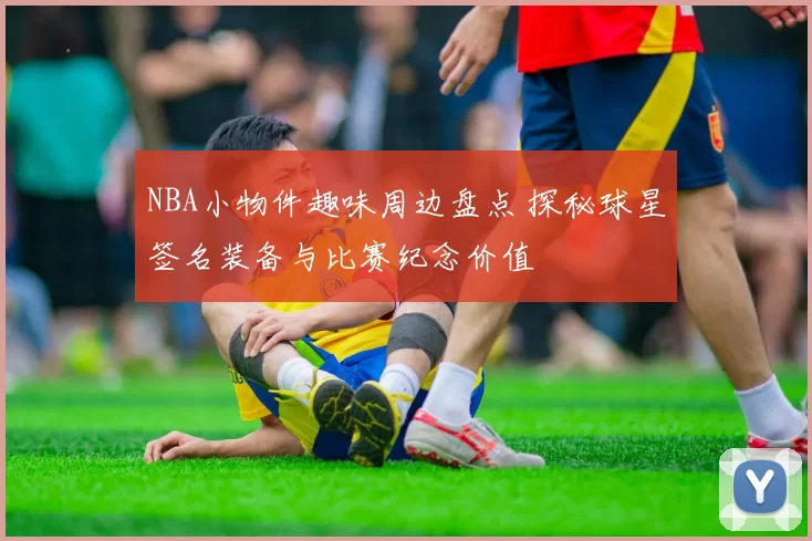 NBA小物件趣味周边盘点 探秘球星签名装备与比赛纪念价值