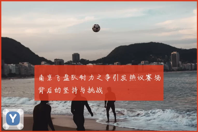 南京飞盘队耐力之争引发热议赛场背后的坚持与挑战