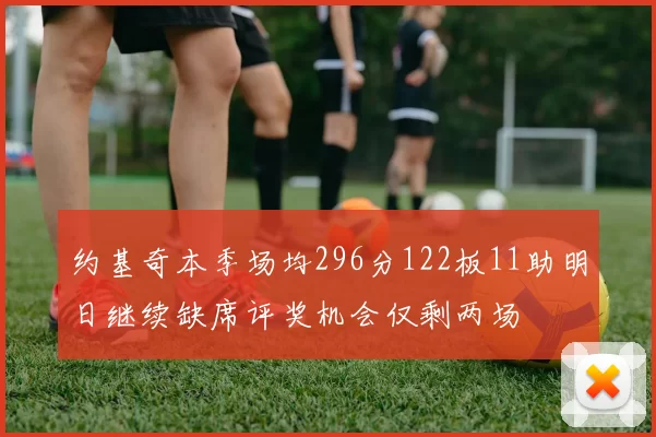 约基奇本季场均296分122板11助明日继续缺席评奖机会仅剩两场