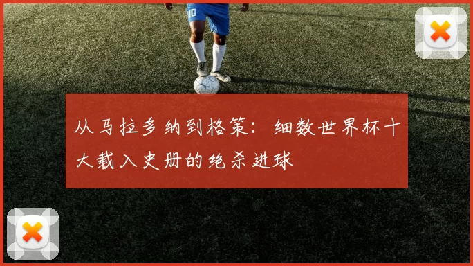 从马拉多纳到格策:细数世界杯十大载入史册的绝杀进球