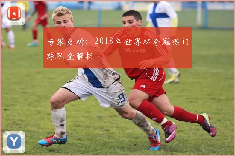 专家分析:2018年世界杯夺冠热门球队全解析