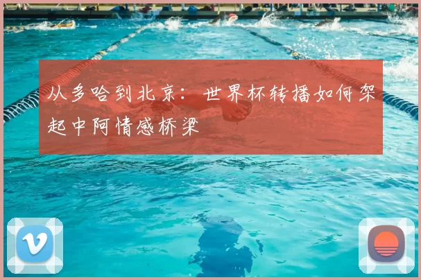 从多哈到北京：世界杯转播如何架起中阿情感桥梁