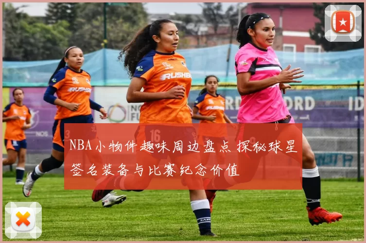 NBA小物件趣味周边盘点 探秘球星签名装备与比赛纪念价值