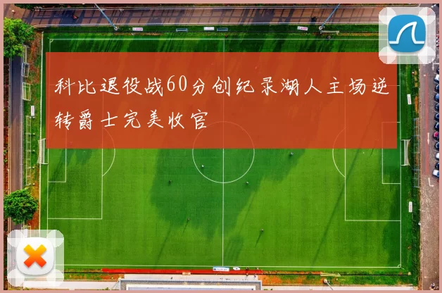 科比退役战60分创纪录湖人主场逆转爵士完美收官