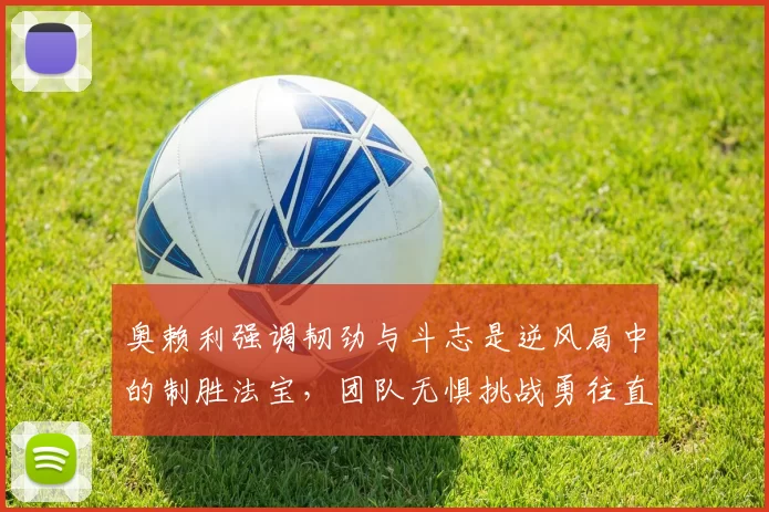 奥赖利强调韧劲与斗志是逆风局中的制胜法宝，团队无惧挑战勇往直前