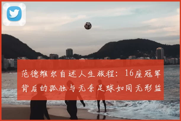 范德维尔自述人生旅程：16座冠军背后的孤独与无奈足球如同无形监狱