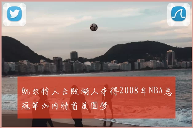 凯尔特人击败湖人夺得2008年NBA总冠军加内特首度圆梦