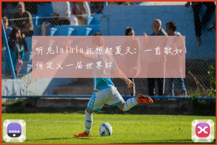 听见lalala就想起夏天:一首歌如何定义一届世界杯