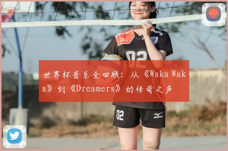 世界杯音乐全回顾:从《Waka Waka》到《Dreamers》的传奇之声