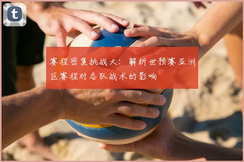 赛程密集挑战大：解析世预赛亚洲区赛程对各队战术的影响