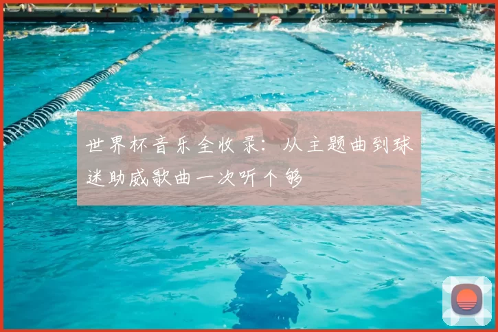 世界杯音乐全收录:从主题曲到球迷助威歌曲一次听个够