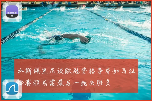 加斯佩里尼谈欧冠资格争夺如马拉松赛程或需最后一轮决胜负