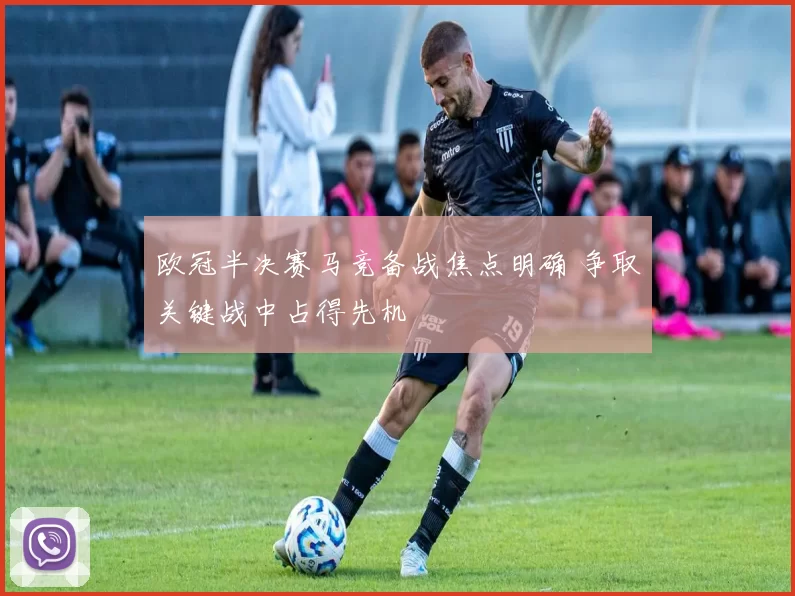 欧冠半决赛马竞备战焦点明确 争取关键战中占得先机