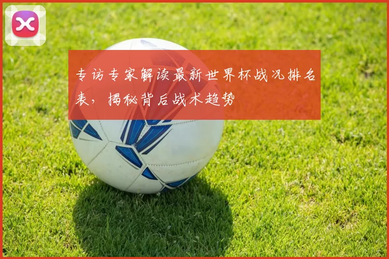 专访专家解读最新世界杯战况排名表,揭秘背后战术趋势