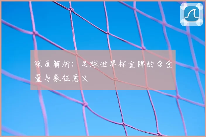 深度解析:足球世界杯金牌的含金量与象征意义