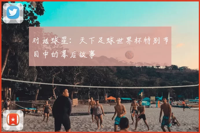 对话球星：天下足球世界杯特别节目中的幕后故事