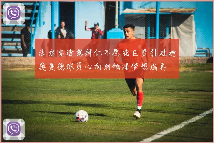 法尔克透露拜仁不愿花巨资引进迪奥曼德球员心向利物浦梦想成真