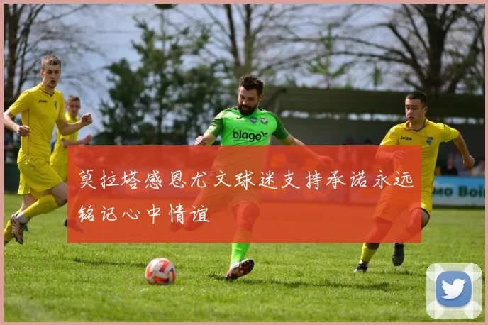 莫拉塔感恩尤文球迷支持承诺永远铭记心中情谊