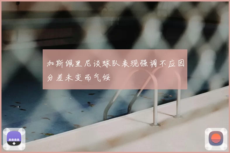 加斯佩里尼谈球队表现强调不应因分差未变而气馁