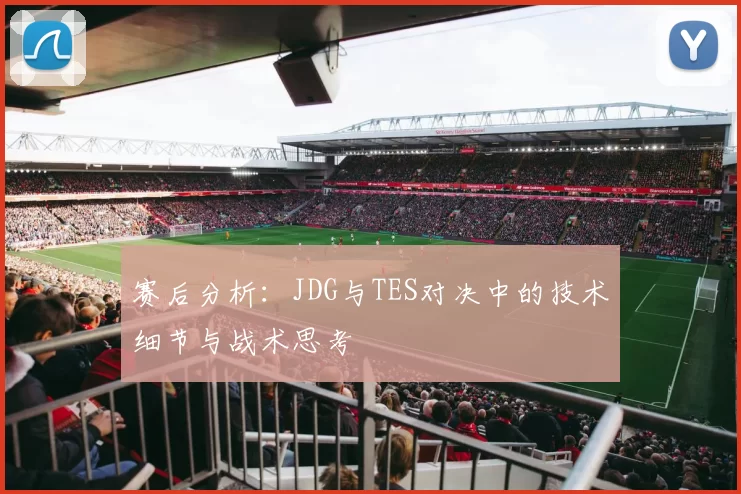 赛后分析：JDG与TES对决中的技术细节与战术思考