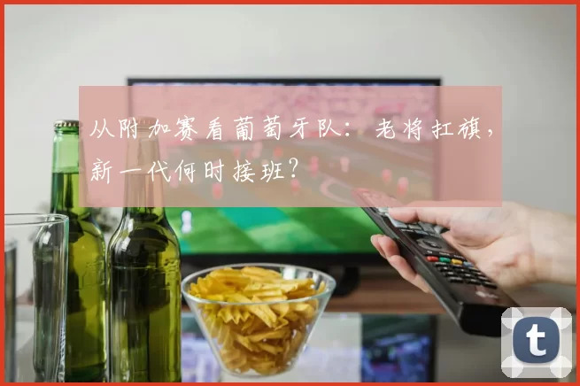 从附加赛看葡萄牙队:老将扛旗,新一代何时接班?