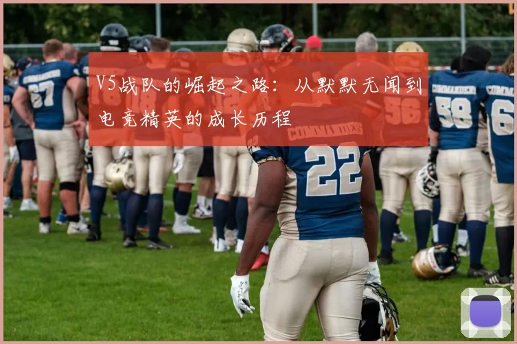 V5战队的崛起之路：从默默无闻到电竞精英的成长历程