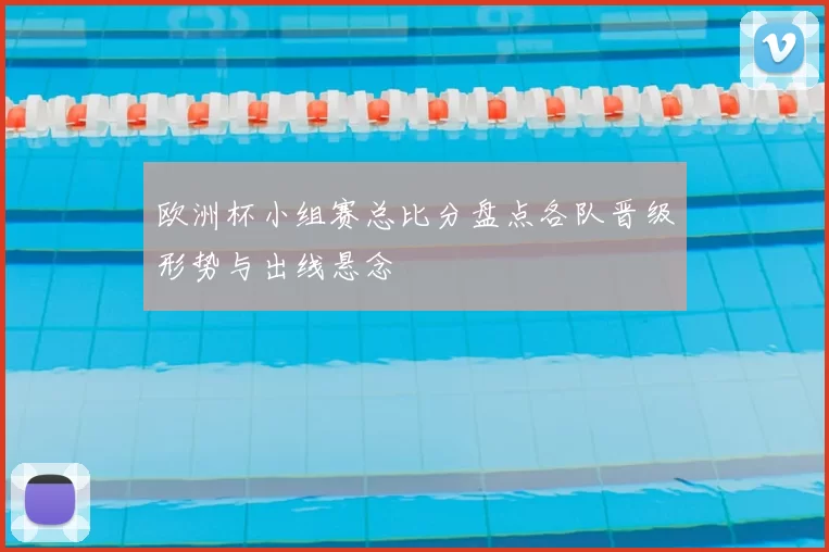欧洲杯小组赛总比分盘点各队晋级形势与出线悬念