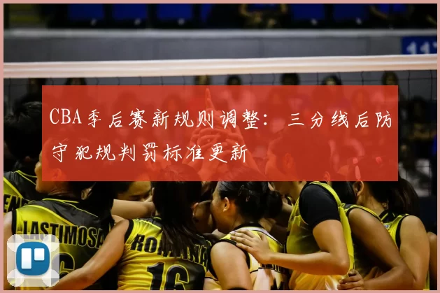 CBA季后赛新规则调整：三分线后防守犯规判罚标准更新