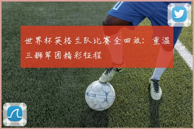 世界杯英格兰队比赛全回放：重温三狮军团精彩征程