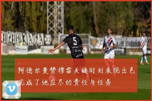 阿德尔曼赞穆雷关键时刻表现出色完成了他应尽的责任与任务