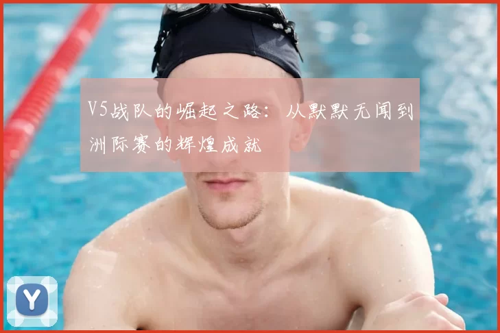 V5战队的崛起之路：从默默无闻到洲际赛的辉煌成就