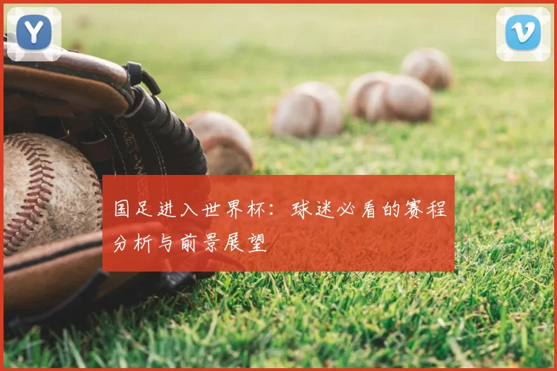 国足进入世界杯:球迷必看的赛程分析与前景展望
