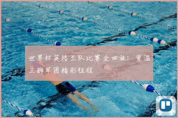 世界杯英格兰队比赛全回放：重温三狮军团精彩征程