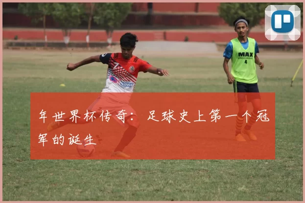 年世界杯传奇:足球史上第一个冠军的诞生