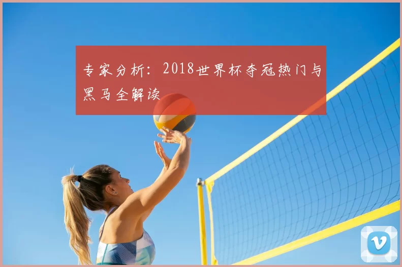 专家分析：2018世界杯夺冠热门与黑马全解读