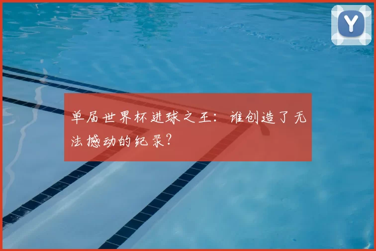 单届世界杯进球之王：谁创造了无法撼动的纪录？