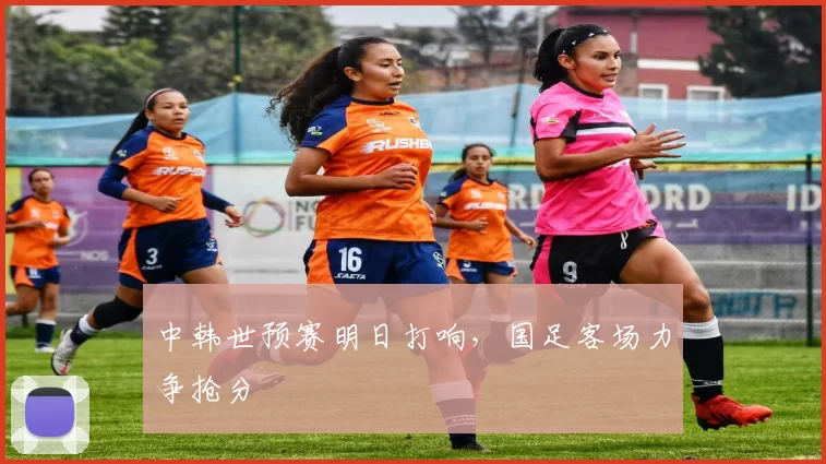 中韩世预赛明日打响,国足客场力争抢分