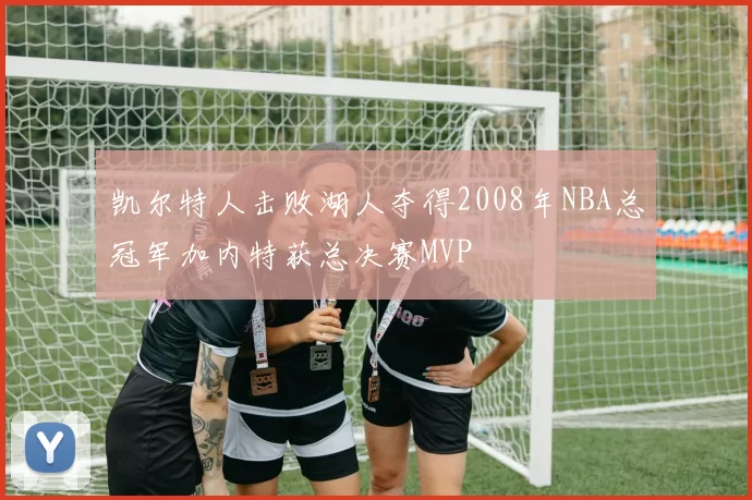 凯尔特人击败湖人夺得2008年NBA总冠军加内特获总决赛MVP