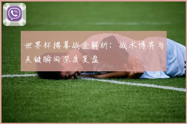 世界杯揭幕战全解析:战术博弈与关键瞬间深度复盘
