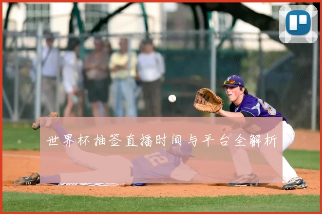 世界杯抽签直播时间与平台全解析