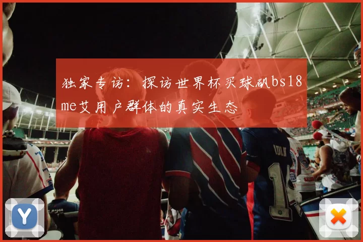 独家专访:探访世界杯买球矾bs18me艾用户群体的真实生态