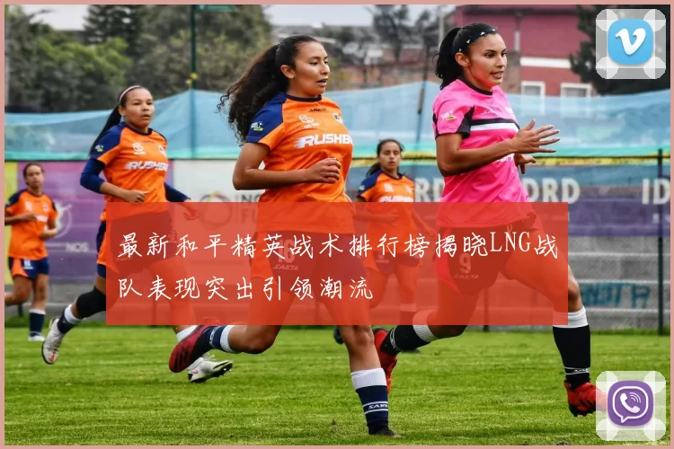 最新和平精英战术排行榜揭晓LNG战队表现突出引领潮流