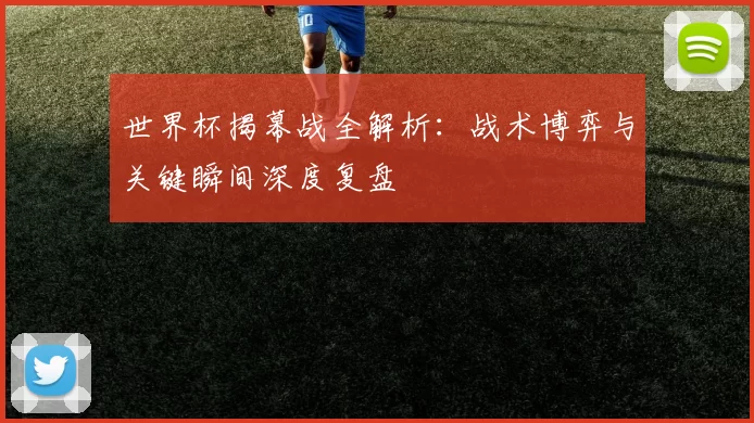 世界杯揭幕战全解析：战术博弈与关键瞬间深度复盘