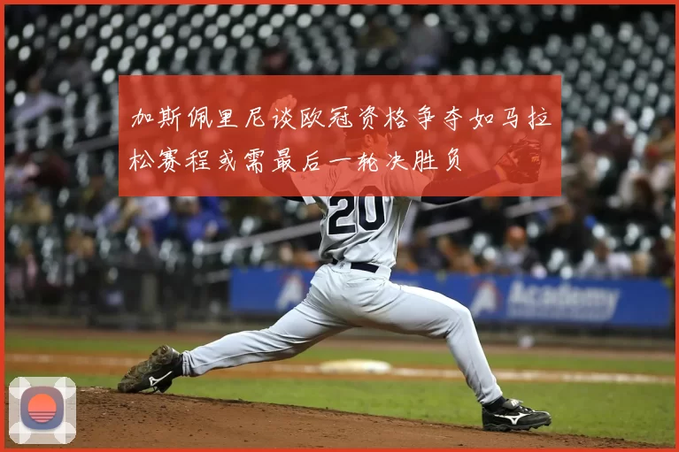 加斯佩里尼谈欧冠资格争夺如马拉松赛程或需最后一轮决胜负