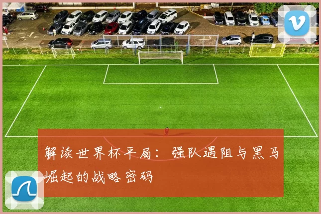 解读世界杯平局：强队遇阻与黑马崛起的战略密码