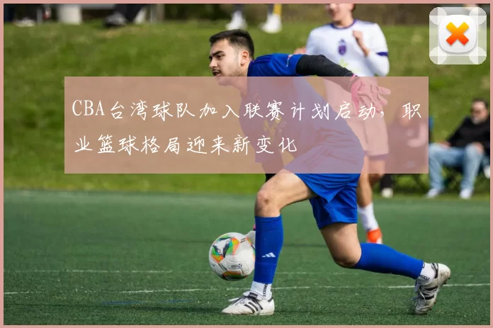 CBA台湾球队加入联赛计划启动，职业篮球格局迎来新变化